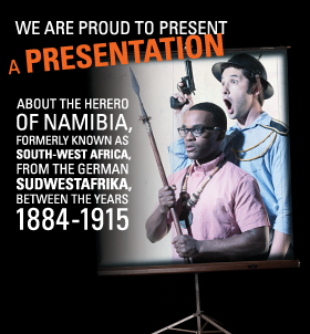 Post image for Chicago Theater Review: WE ARE PROUD TO PRESENT A PRESENTATION ABOUT THE HERERO OF NAMIBIA, FORMERLY KNOWN AS SOUTH-WEST AFRICA, FROM THE GERMAN SUDWESTAFIKA, BETWEEN THE YEARS 1884-1915 (Victory Gardens Biograph Theater in Chicago)
