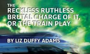 Post image for Chicago Theater Review: THE RECKLESS, RUTHLESS, BRUTAL CHARGE OF IT, OR THE TRAIN PLAY (Oracle Theatre)
